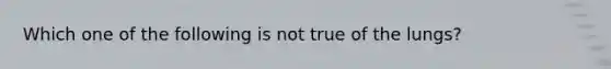 Which one of the following is not true of the lungs?