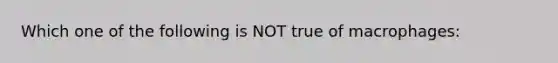 Which one of the following is NOT true of macrophages: