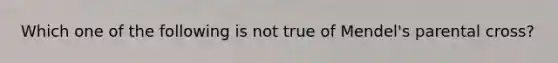 Which one of the following is not true of Mendel's parental cross?