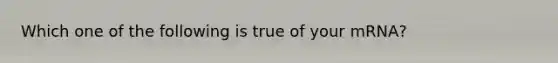 Which one of the following is true of your mRNA?