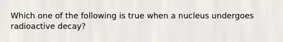 Which one of the following is true when a nucleus undergoes radioactive decay?