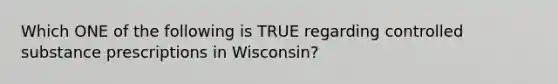 Which ONE of the following is TRUE regarding controlled substance prescriptions in Wisconsin?