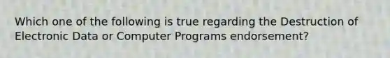 Which one of the following is true regarding the Destruction of Electronic Data or Computer Programs endorsement?