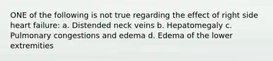 ONE of the following is not true regarding the effect of right side heart failure: a. Distended neck veins b. Hepatomegaly c. Pulmonary congestions and edema d. Edema of the lower extremities