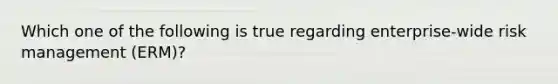 Which one of the following is true regarding enterprise-wide risk management (ERM)?