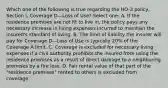 Which one of the following is true regarding the HO-3 policy, Section I, Coverage D—Loss of Use? Select one: A. If the residence premises are not fit to live in, the policy pays any necessary increase in living expenses incurred to maintain the insured's standard of living. B. The limit of liability the insurer will pay for Coverage D—Loss of Use is typically 20% of the Coverage A limit. C. Coverage is excluded for necessary living expenses if a civil authority prohibits the insured from using the residence premises as a result of direct damage to a neighboring premises by a fire loss. D. Fair rental value of that part of the "residence premises" rented to others is excluded from coverage.