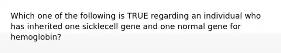 Which one of the following is TRUE regarding an individual who has inherited one sicklecell gene and one normal gene for hemoglobin?