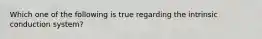 Which one of the following is true regarding the intrinsic conduction system?