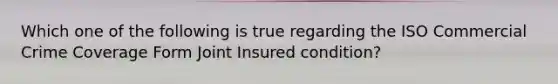 Which one of the following is true regarding the ISO Commercial Crime Coverage Form Joint Insured condition?