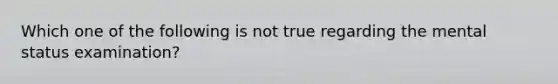 Which one of the following is not true regarding the mental status examination?