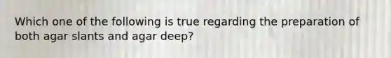 Which one of the following is true regarding the preparation of both agar slants and agar deep?