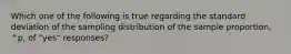 Which one of the following is true regarding the standard deviation of the sampling distribution of the sample proportion, ^p, of "yes" responses?