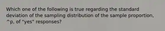 Which one of the following is true regarding the standard deviation of the sampling distribution of the sample proportion, ^p, of "yes" responses?