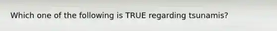 Which one of the following is TRUE regarding tsunamis?