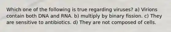 Which one of the following is true regarding viruses? a) Virions contain both DNA and RNA. b) multiply by binary fission. c) They are sensitive to antibiotics. d) They are not composed of cells.