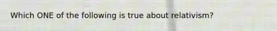 Which ONE of the following is true about relativism?