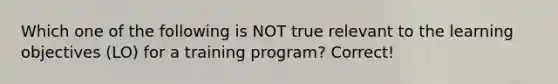 Which one of the following is NOT true relevant to the learning objectives (LO) for a training program? Correct!