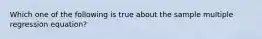 Which one of the following is true about the sample multiple regression equation?