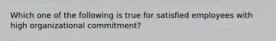 Which one of the following is true for satisfied employees with high organizational commitment?