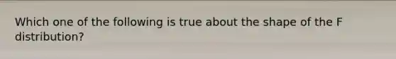 Which one of the following is true about the shape of the F distribution?