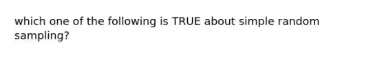 which one of the following is TRUE about simple random sampling?