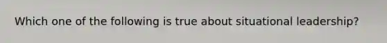 Which one of the following is true about situational leadership?