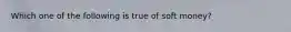 Which one of the following is true of soft money?