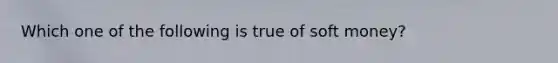 Which one of the following is true of soft money?