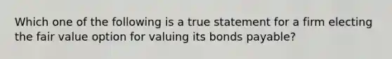 Which one of the following is a true statement for a firm electing the fair value option for valuing its bonds payable?