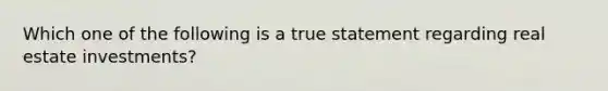 Which one of the following is a true statement regarding real estate investments?