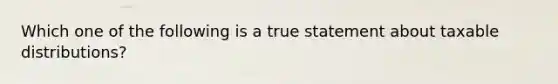 Which one of the following is a true statement about taxable distributions?