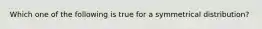 Which one of the following is true for a symmetrical distribution?