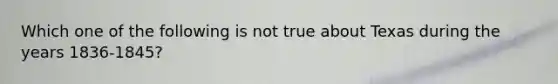Which one of the following is not true about Texas during the years 1836-1845?