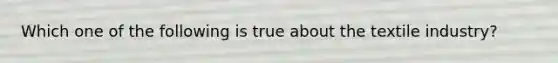 Which one of the following is true about the textile industry?