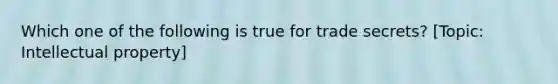 Which one of the following is true for trade secrets? [Topic: Intellectual property]