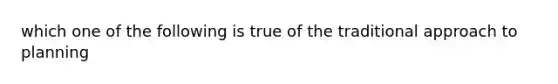 which one of the following is true of the traditional approach to planning