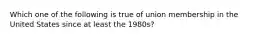 Which one of the following is true of union membership in the United States since at least the 1980s?