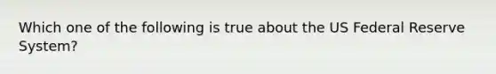 Which one of the following is true about the US Federal Reserve System?