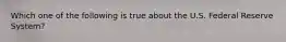 Which one of the following is true about the U.S. Federal Reserve System?