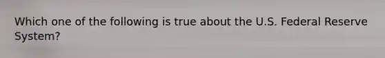 Which one of the following is true about the U.S. Federal Reserve System?