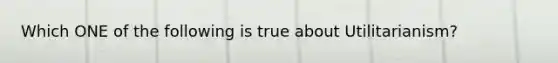 Which ONE of the following is true about Utilitarianism?