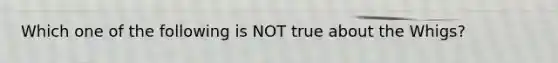 Which one of the following is NOT true about the Whigs?