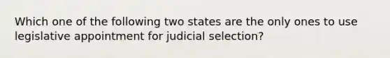 Which one of the following two states are the only ones to use legislative appointment for judicial selection?