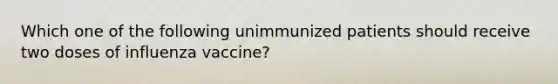 Which one of the following unimmunized patients should receive two doses of influenza vaccine?