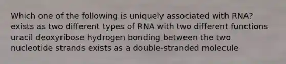 Which one of the following is uniquely associated with RNA? exists as two different types of RNA with two different functions uracil deoxyribose hydrogen bonding between the two nucleotide strands exists as a double-stranded molecule