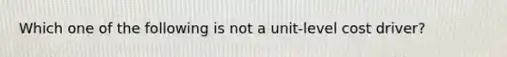 Which one of the following is not a unit-level cost driver?