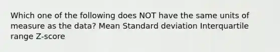 Which one of the following does NOT have the same units of measure as the data? Mean Standard deviation Interquartile range Z-score