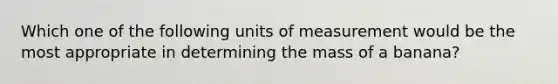 Which one of the following units of measurement would be the most appropriate in determining the mass of a banana?