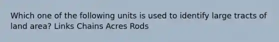 Which one of the following units is used to identify large tracts of land area? Links Chains Acres Rods