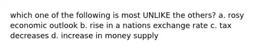 which one of the following is most UNLIKE the others? a. rosy economic outlook b. rise in a nations exchange rate c. tax decreases d. increase in money supply